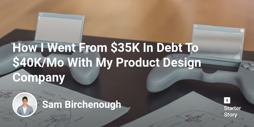 How I Went From $35K In Debt To $40K/Mo With My Product Design Company